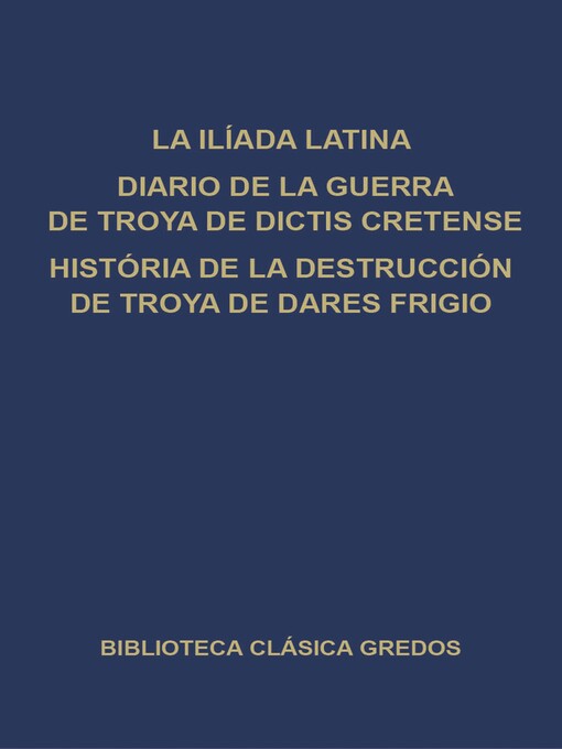 Title details for La Ilíada latina. Diario de la guerra de Troya de Dictis Cretense. Historia de la destrucción de Troya de Dares Frigio. by Varios autores - Available